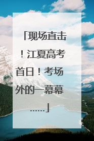 现场直击！江夏高考首日！考场外的一幕幕……