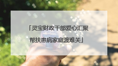 灵宝财政干部爱心汇聚 帮扶患病家庭渡难关