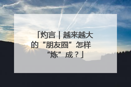 灼言｜越来越大的“朋友圈”怎样“炼”成？