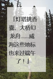 灯塔挑香囊、大桥幻龙舟……威海这些地标也来过端午了！
