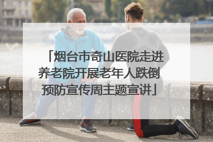烟台市奇山医院走进养老院开展老年人跌倒预防宣传周主题宣讲