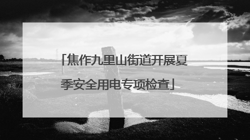焦作九里山街道开展夏季安全用电专项检查