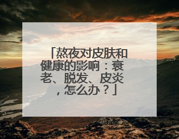 熬夜对皮肤和健康的影响：衰老、脱发、皮炎，怎么办？