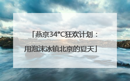 燕京34°C狂欢计划：用泡沫冰镇北京的夏天