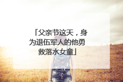 父亲节这天，身为退伍军人的他勇救落水女童