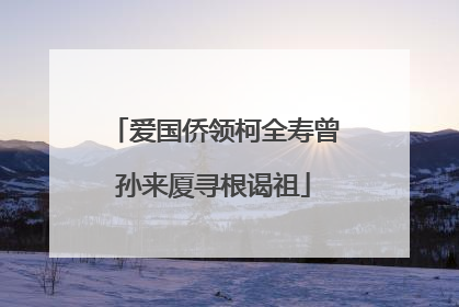 爱国侨领柯全寿曾孙来厦寻根谒祖