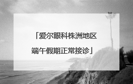 爱尔眼科株洲地区端午假期正常接诊