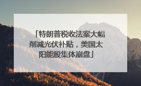 特朗普税收法案大幅削减光伏补贴，美国太阳能股集体崩盘