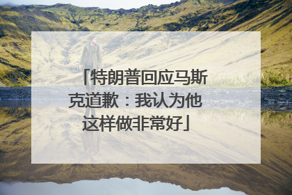 特朗普回应马斯克道歉：我认为他这样做非常好