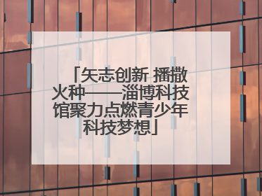 矢志创新 播撒火种——淄博科技馆聚力点燃青少年科技梦想