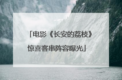 电影《长安的荔枝》惊喜客串阵容曝光