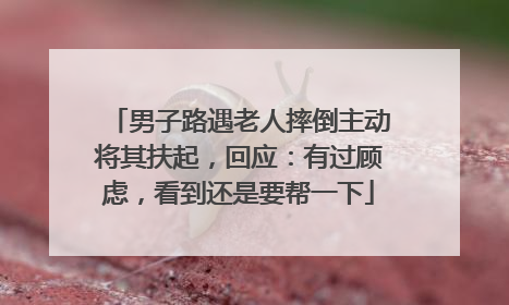 男子路遇老人摔倒主动将其扶起，回应：有过顾虑，看到还是要帮一下