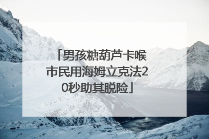 男孩糖葫芦卡喉 市民用海姆立克法20秒助其脱险