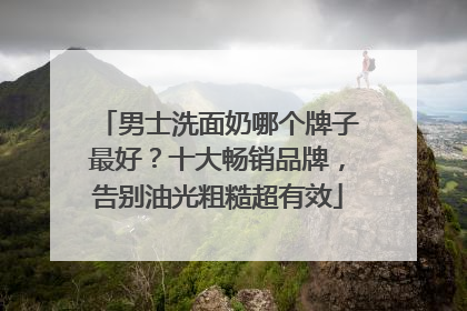 男士洗面奶哪个牌子最好？十大畅销品牌，告别油光粗糙超有效