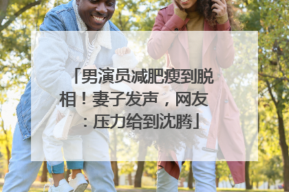 男演员减肥瘦到脱相！妻子发声，网友：压力给到沈腾