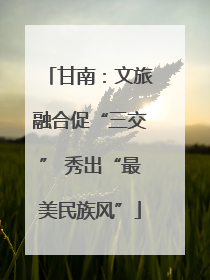 甘南：文旅融合促“三交” 秀出“最美民族风”