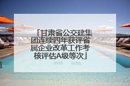 甘肃省公交建集团连续四年获评省属企业改革工作考核评估A级等次