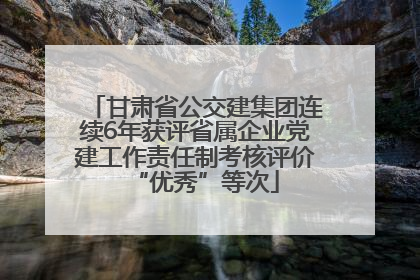 甘肃省公交建集团连续6年获评省属企业党建工作责任制考核评价“优秀”等次