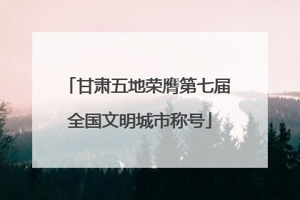甘肃五地荣膺第七届全国文明城市称号