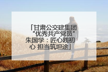 甘肃公交建集团“优秀共产党员”朱国学：匠心践初心 担当筑坦途