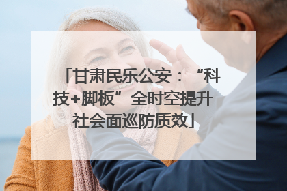 甘肃民乐公安：“科技+脚板”全时空提升社会面巡防质效