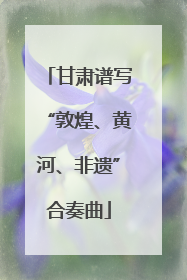 甘肃谱写“敦煌、黄河、非遗”合奏曲
