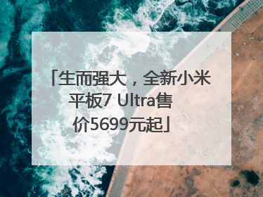 生而强大，全新小米平板7 Ultra售价5699元起