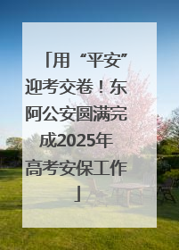 用“平安”迎考交卷！东阿公安圆满完成2025年高考安保工作
