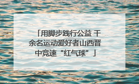 用脚步践行公益 千余名运动爱好者山西晋中竞速“红气球”