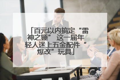 百元以内搞定“雷神之锤” 这一届年轻人迷上五金配件“爆改”玩具
