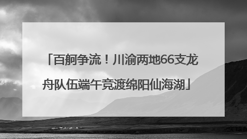 百舸争流！川渝两地66支龙舟队伍端午竞渡绵阳仙海湖
