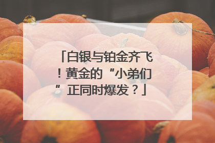 白银与铂金齐飞！黄金的“小弟们”正同时爆发？