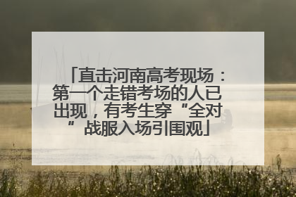 直击河南高考现场：第一个走错考场的人已出现，有考生穿“全对”战服入场引围观