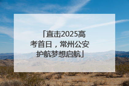 直击2025高考首日，常州公安护航梦想启航