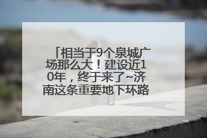 相当于9个泉城广场那么大！建设近10年，终于来了~济南这条重要地下环路将开始试运行→