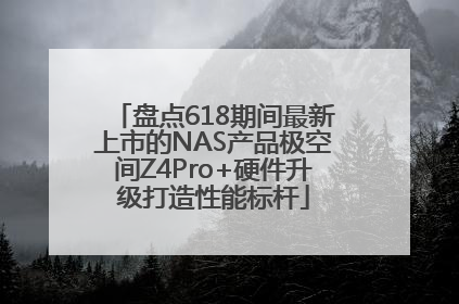 盘点618期间最新上市的NAS产品极空间Z4Pro+硬件升级打造性能标杆