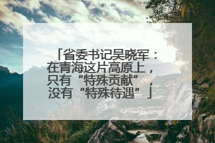 省委书记吴晓军：在青海这片高原上，只有“特殊贡献”，没有“特殊待遇”