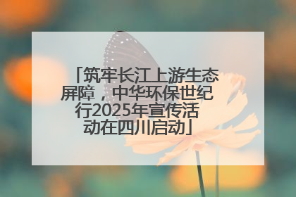 筑牢长江上游生态屏障，中华环保世纪行2025年宣传活动在四川启动