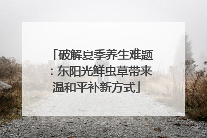 破解夏季养生难题：东阳光鲜虫草带来温和平补新方式