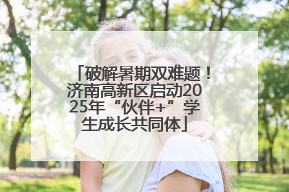 破解暑期双难题！济南高新区启动2025年“伙伴+”学生成长共同体