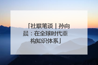 社联笔谈｜孙向晨：在全球时代重构知识体系