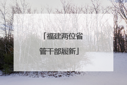 福建两位省管干部履新