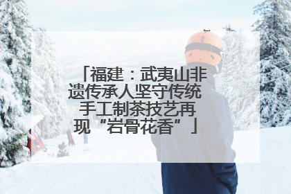 福建：武夷山非遗传承人坚守传统 手工制茶技艺再现“岩骨花香”