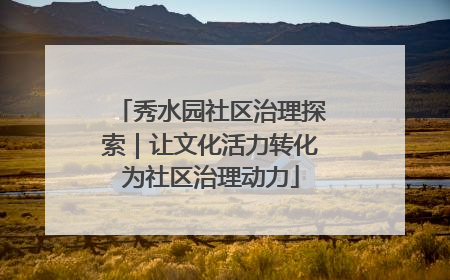 秀水园社区治理探索｜让文化活力转化为社区治理动力