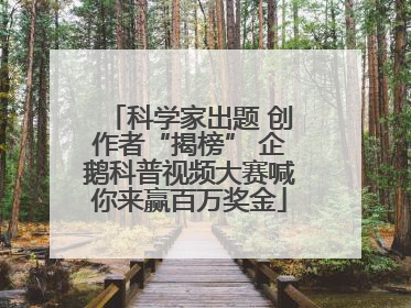 科学家出题 创作者“揭榜” 企鹅科普视频大赛喊你来赢百万奖金