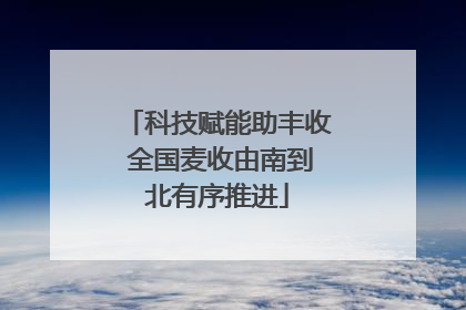 科技赋能助丰收 全国麦收由南到北有序推进