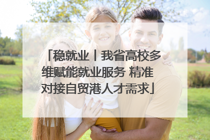 稳就业丨我省高校多维赋能就业服务 精准对接自贸港人才需求