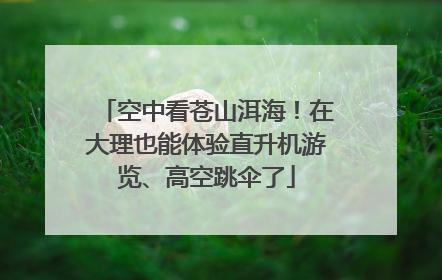 空中看苍山洱海！在大理也能体验直升机游览、高空跳伞了