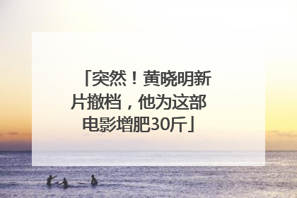 突然！黄晓明新片撤档，他为这部电影增肥30斤
