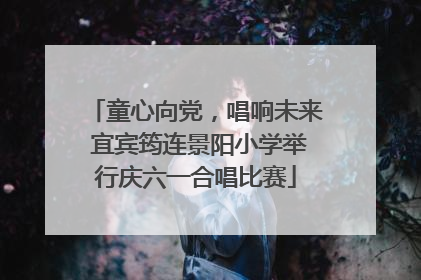 童心向党，唱响未来 宜宾筠连景阳小学举行庆六一合唱比赛